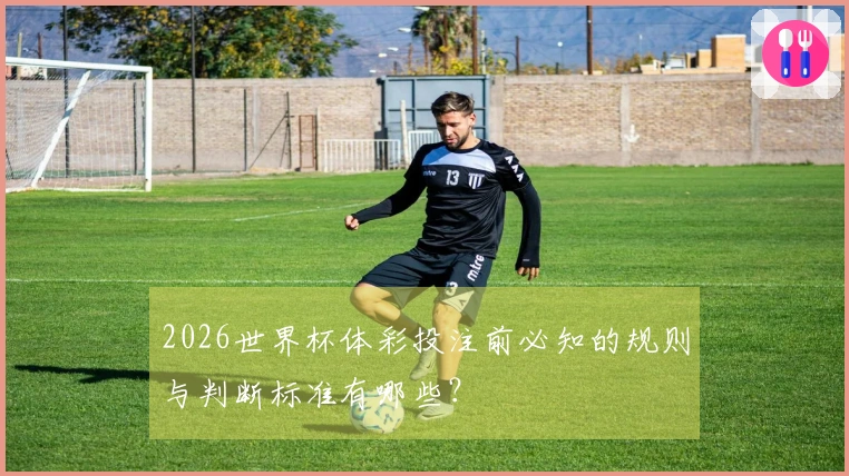 2026世界杯体彩投注前必知的规则与判断标准有哪些？
