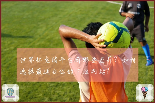 世界杯竞猜平台有哪些差异？如何选择最适合你的下注网站？