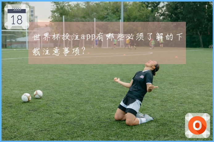 世界杯投注app有哪些必须了解的下载注意事项？