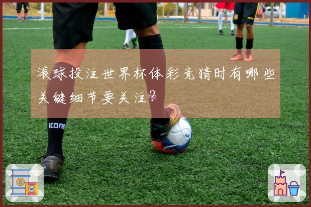 滚球投注世界杯体彩竞猜时有哪些关键细节要关注？