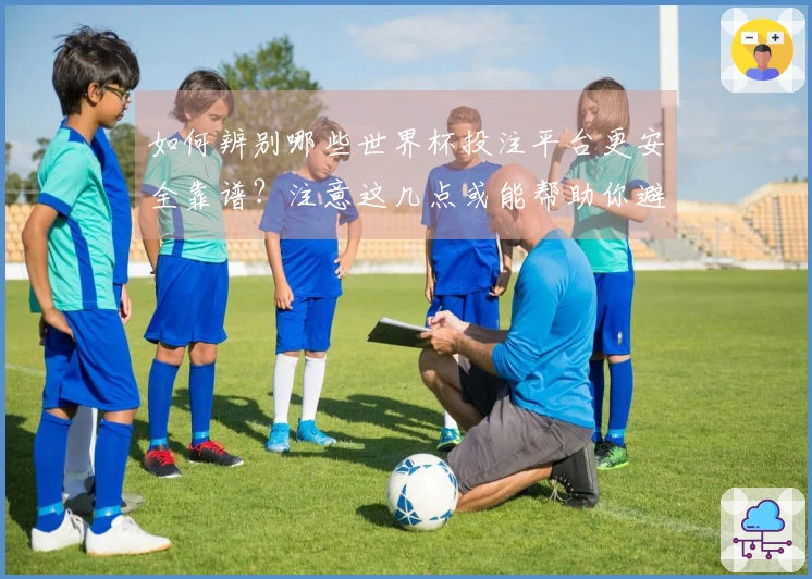 如何辨别哪些世界杯投注平台更安全靠谱？注意这几点或能帮助你避免坑陷