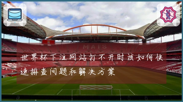 世界杯下注网站打不开时该如何快速排查问题和解决方案