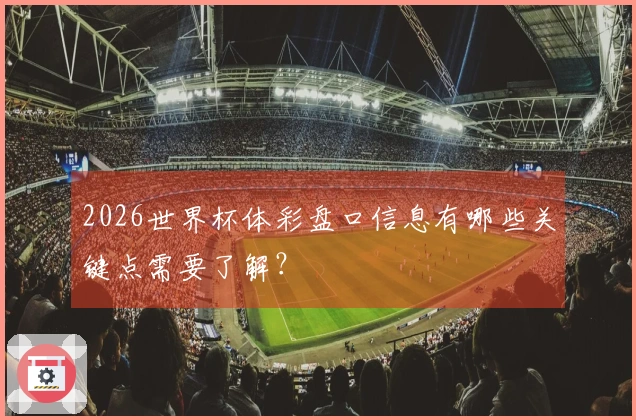 2026世界杯体彩盘口信息有哪些关键点需要了解？