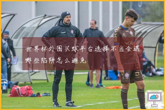 世界杯外围买球平台选择不当会遇哪些陷阱怎么避免