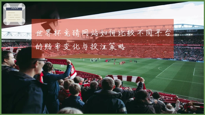 世界杯竞猜网站如何比较不同平台的赔率变化与投注策略