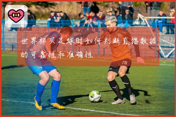 世界杯买足球时如何判断直播数据的可靠性和准确性