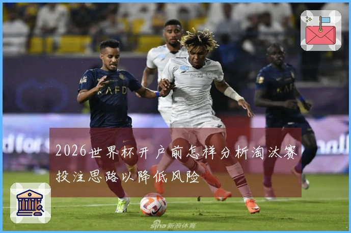 2026世界杯开户前怎样分析淘汰赛投注思路以降低风险