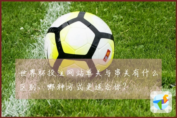 世界杯投注网站单关与串关有什么区别，哪种方式更适合你？