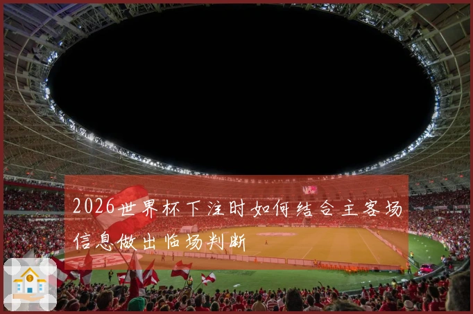 2026世界杯下注时如何结合主客场信息做出临场判断