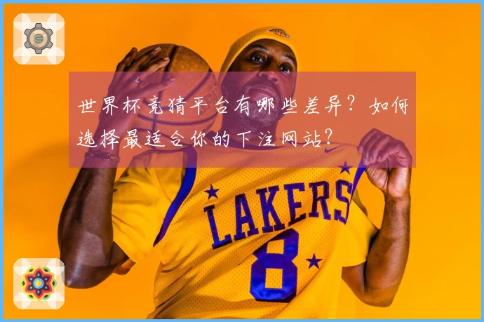 世界杯竞猜平台有哪些差异？如何选择最适合你的下注网站？
