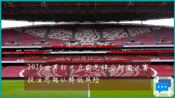 2026世界杯开户前怎样分析淘汰赛投注思路以降低风险