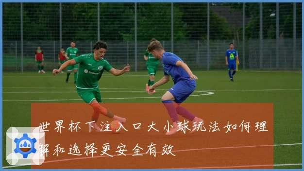 世界杯下注入口大小球玩法如何理解和选择更安全有效