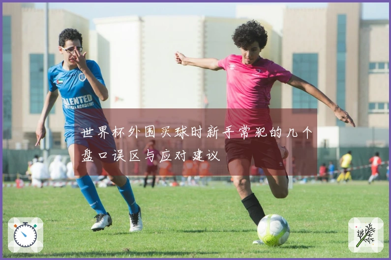 世界杯外围买球时新手常犯的几个盘口误区与应对建议