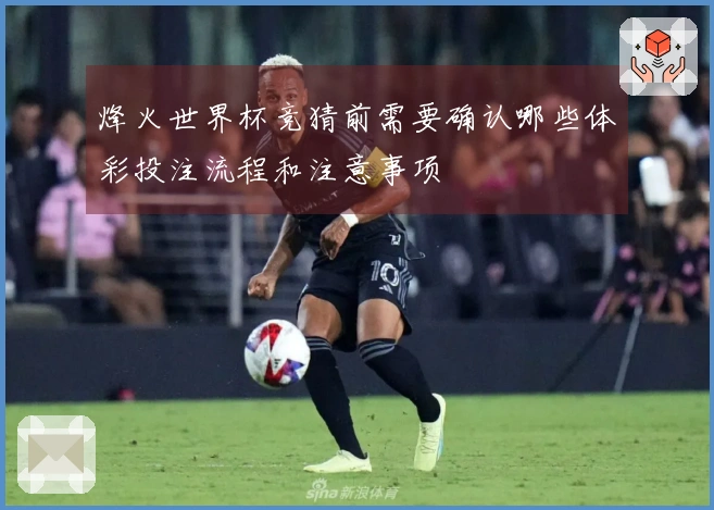 烽火世界杯竞猜前需要确认哪些体彩投注流程和注意事项