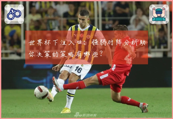 世界杯下注入口：强弱对阵分析助你决策的策略有哪些？