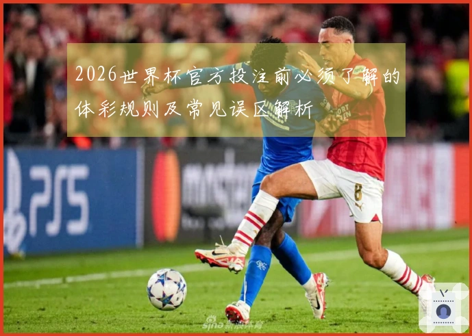 2026世界杯官方投注前必须了解的体彩规则及常见误区解析