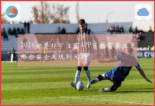 2026世界杯下注前APP下载需要注意哪些安全及规则问题