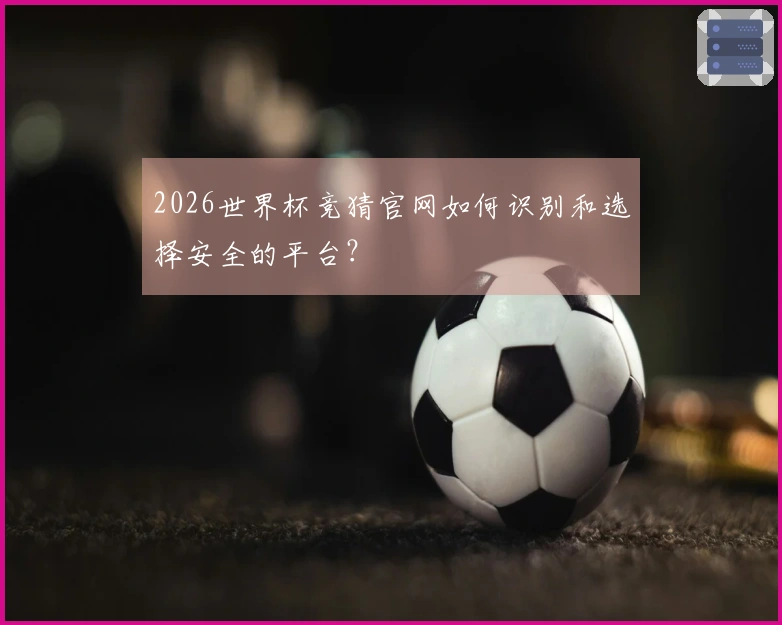 2026世界杯竞猜官网如何识别和选择安全的平台？