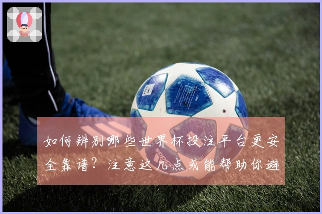 如何辨别哪些世界杯投注平台更安全靠谱？注意这几点或能帮助你避免坑陷