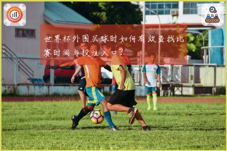 世界杯外围买球时如何有效查找比赛时间与投注入口？