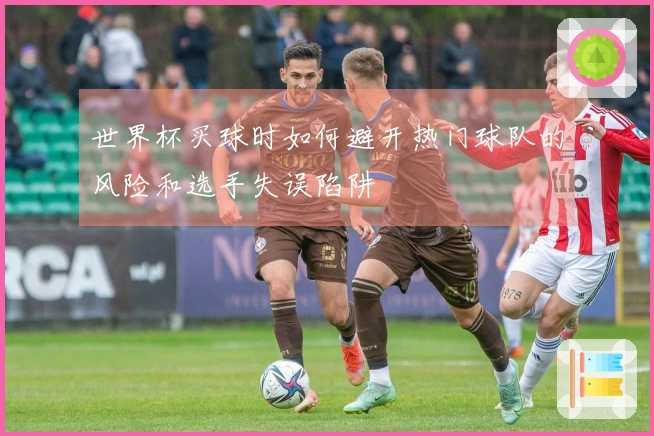 世界杯买球时如何避开热门球队的风险和选手失误陷阱