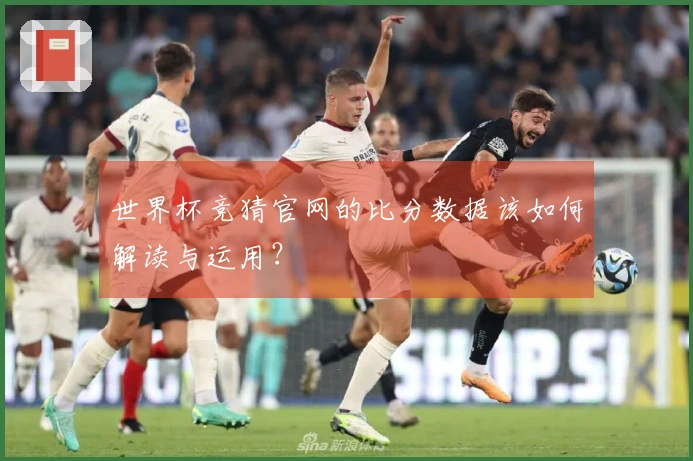 世界杯竞猜官网的比分数据该如何解读与运用？