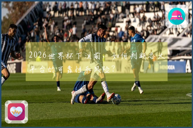 2026世界杯下注前，如何判断各大平台的可靠性和风险？