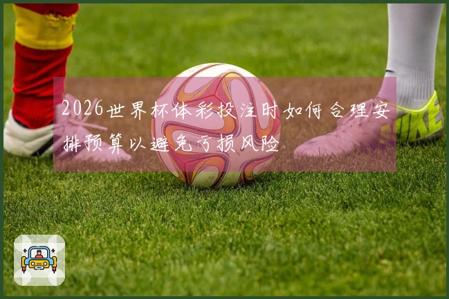 2026世界杯体彩投注时如何合理安排预算以避免亏损风险