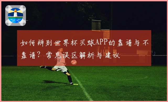 如何辨别世界杯买球APP的靠谱与不靠谱？常见误区解析与建议