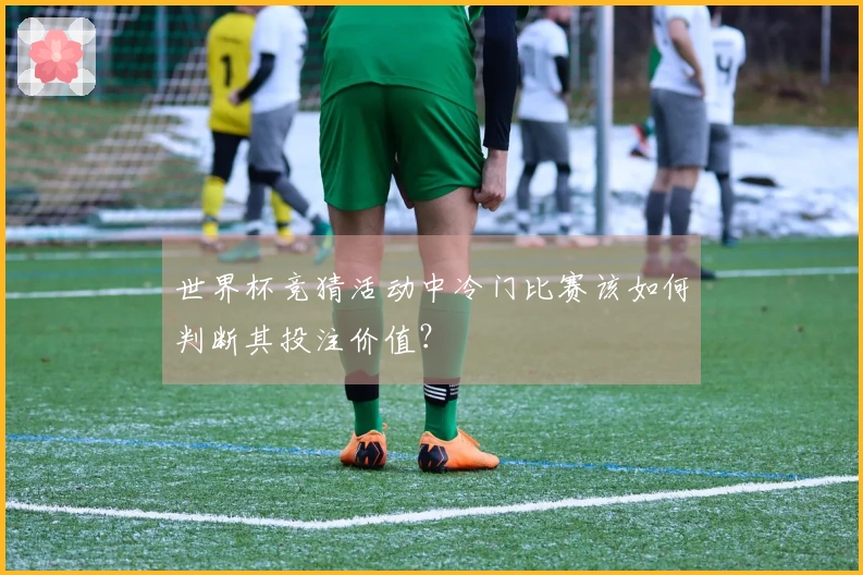世界杯竞猜活动中冷门比赛该如何判断其投注价值？
