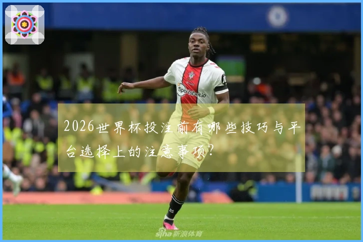 2026世界杯投注前有哪些技巧与平台选择上的注意事项？