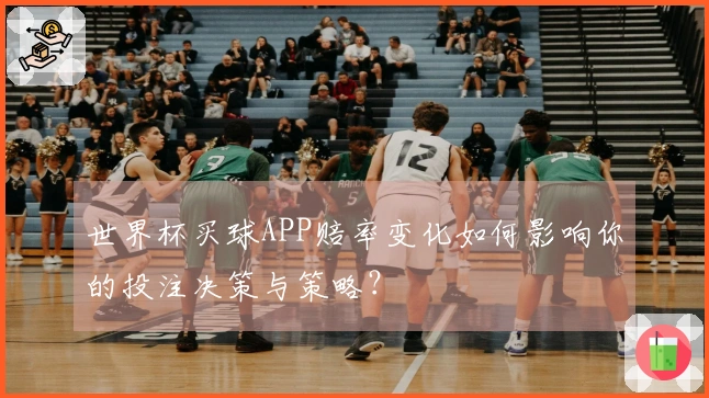 世界杯买球APP赔率变化如何影响你的投注决策与策略？