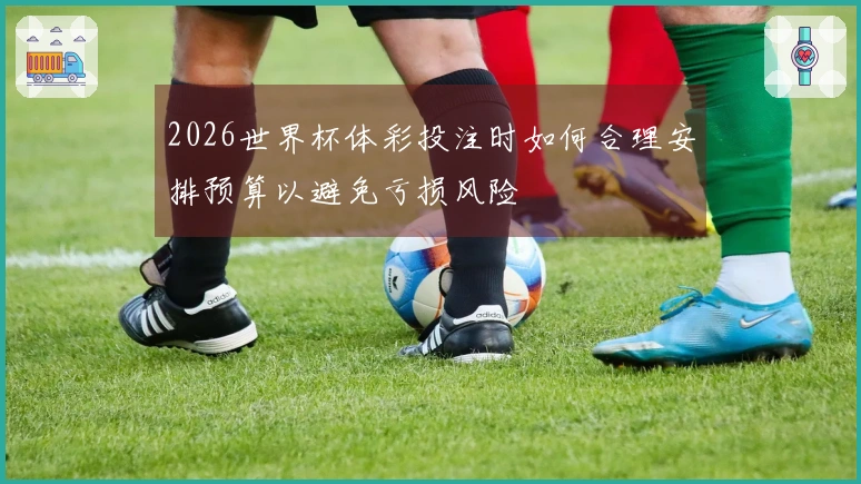 2026世界杯体彩投注时如何合理安排预算以避免亏损风险