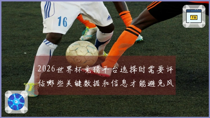 2026世界杯竞猜平台选择时需要评估哪些关键数据和信息才能避免风险