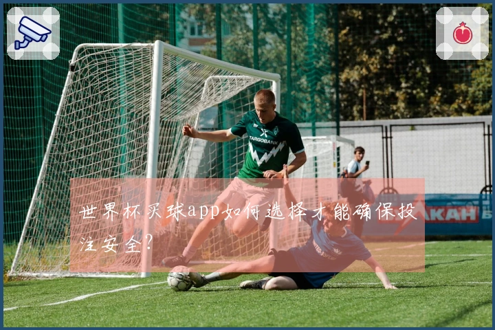 世界杯买球app如何选择才能确保投注安全？