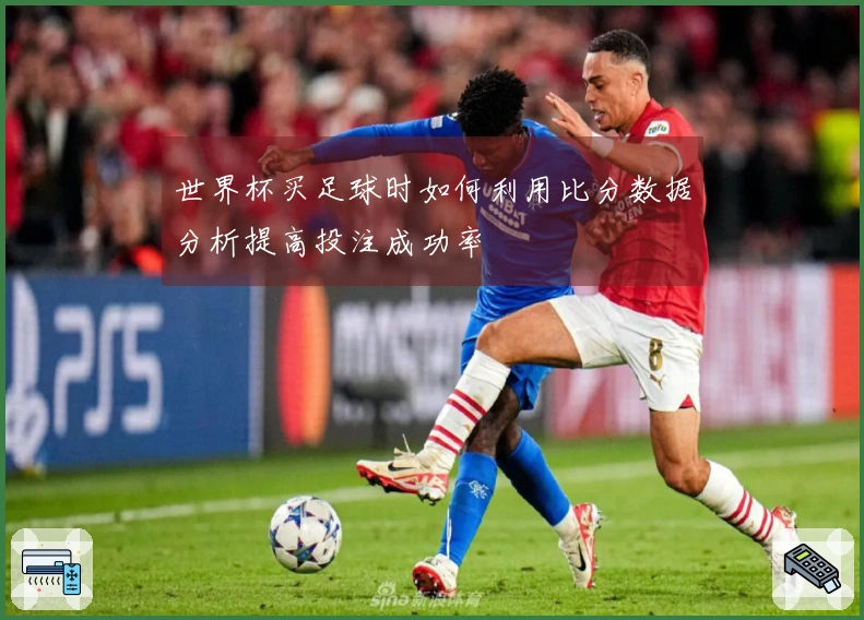 世界杯买足球时如何利用比分数据分析提高投注成功率