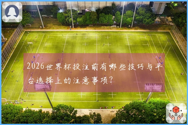 2026世界杯投注前有哪些技巧与平台选择上的注意事项？