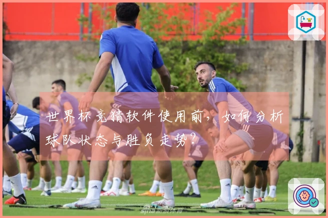 世界杯竞猜软件使用前，如何分析球队状态与胜负走势？