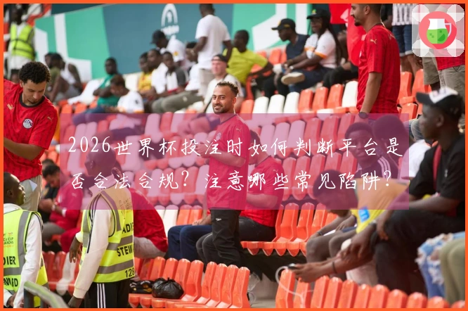 2026世界杯投注时如何判断平台是否合法合规？注意哪些常见陷阱？