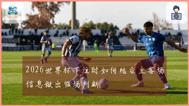 2026世界杯下注时如何结合主客场信息做出临场判断