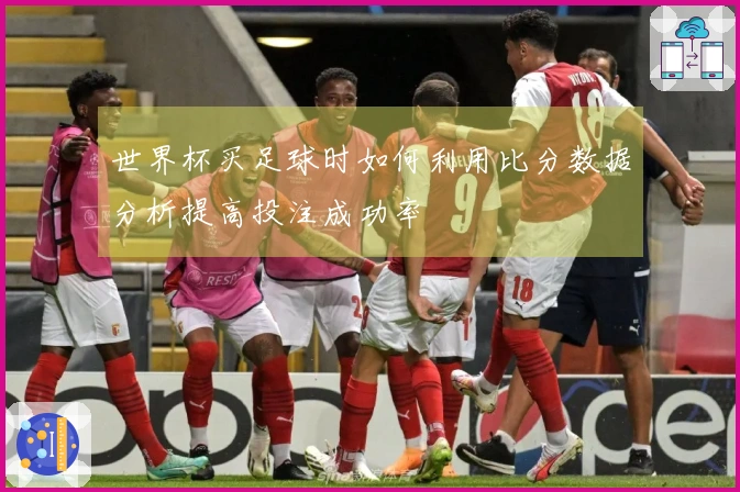 世界杯买足球时如何利用比分数据分析提高投注成功率