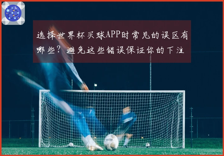 选择世界杯买球APP时常见的误区有哪些？避免这些错误保证你的下注安全