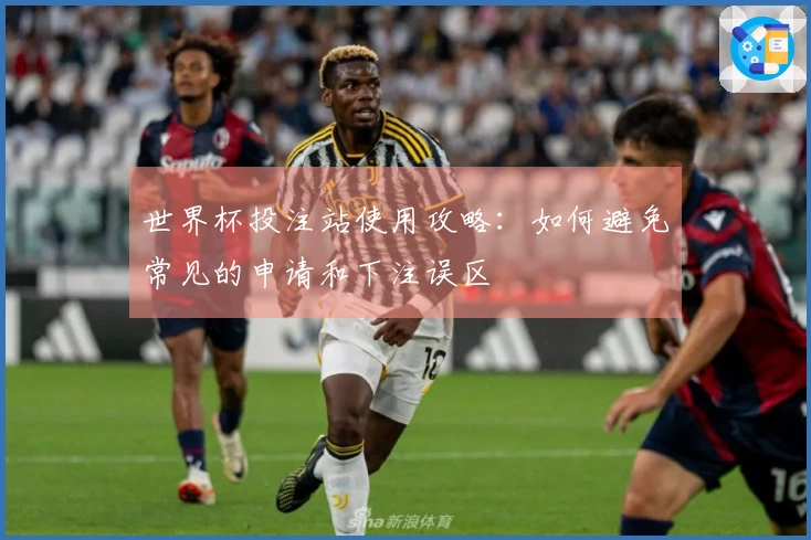 世界杯投注站使用攻略：如何避免常见的申请和下注误区