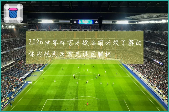 2026世界杯官方投注前必须了解的体彩规则及常见误区解析