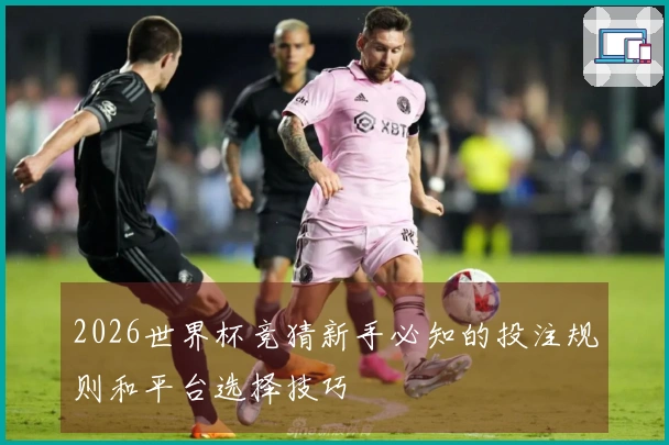 2026世界杯竞猜新手必知的投注规则和平台选择技巧