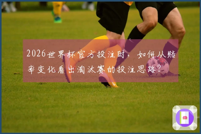 2026世界杯官方投注时，如何从赔率变化看出淘汰赛的投注思路？