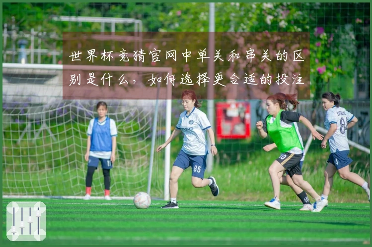 世界杯竞猜官网中单关和串关的区别是什么，如何选择更合适的投注方式？