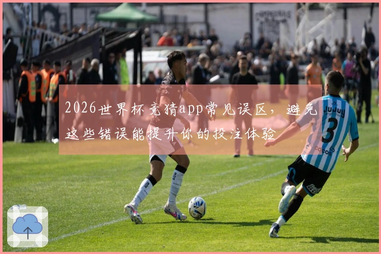 2026世界杯竞猜app常见误区，避免这些错误能提升你的投注体验