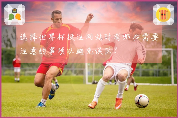 选择世界杯投注网站时有哪些需要注意的事项以避免误区？