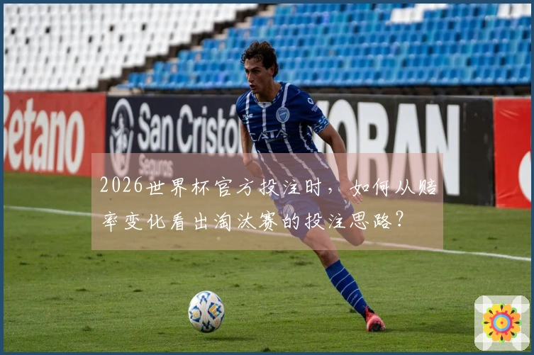 2026世界杯官方投注时，如何从赔率变化看出淘汰赛的投注思路？